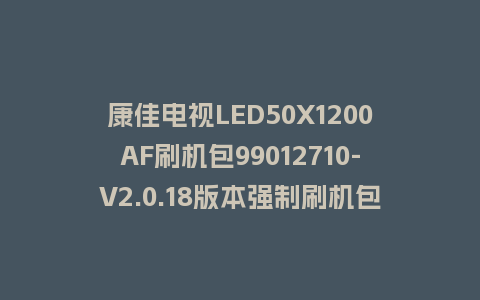 康佳电视LED50X1200AF刷机包99012710-V2.0.18版本强制刷机包救砖固件