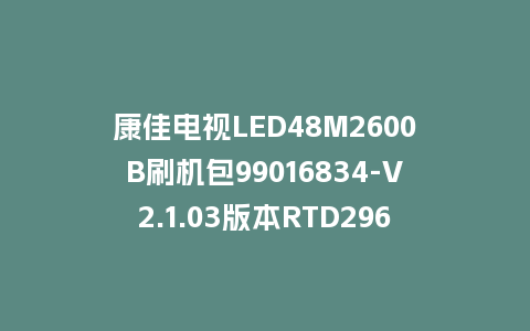 康佳电视LED48M2600B刷机包99016834-V2.1.03版本RTD2969平台强制刷机包救砖固件
