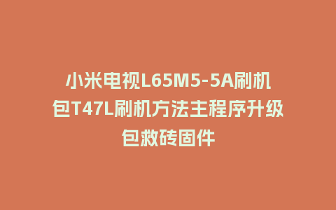 小米电视L65M5-5A刷机包T47L刷机方法主程序升级包救砖固件