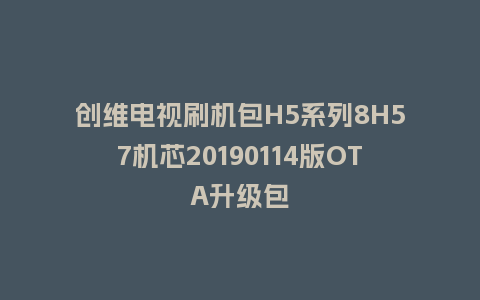 创维电视刷机包H5系列8H57机芯20190114版OTA升级包
