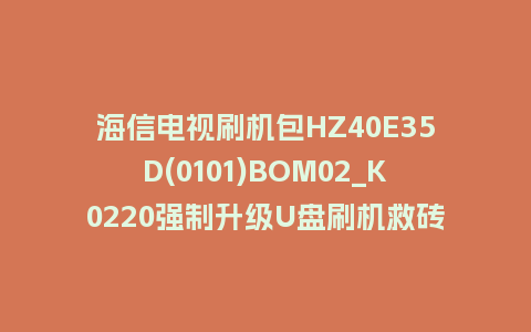 海信电视刷机包HZ40E35D(0101)BOM02_K0220强制升级U盘刷机救砖固件