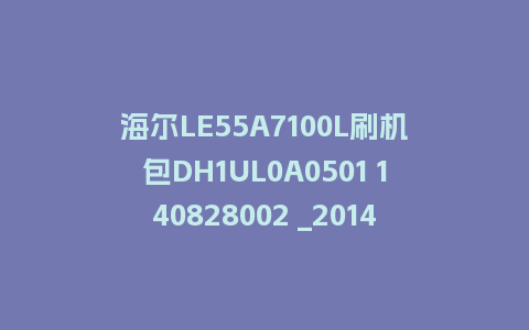 海尔LE55A7100L刷机包DH1UL0A0501 140828002 _20141015113340固件程序