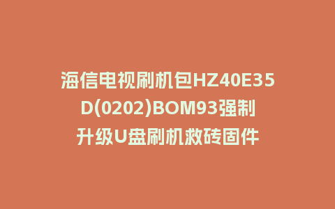 海信电视刷机包HZ40E35D(0202)BOM93强制升级U盘刷机救砖固件