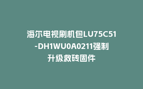 海尔电视刷机包LU75C51-DH1WU0A0211强制升级救砖固件