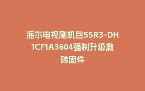 海尔电视刷机包55R3-DH1CF1A3604强制升级救砖固件