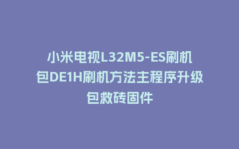小米电视L32M5-ES刷机包DE1H刷机方法主程序升级包救砖固件