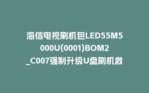 海信电视刷机包LED55M5000U(0001)BOM2_C007强制升级U盘刷机救砖固件