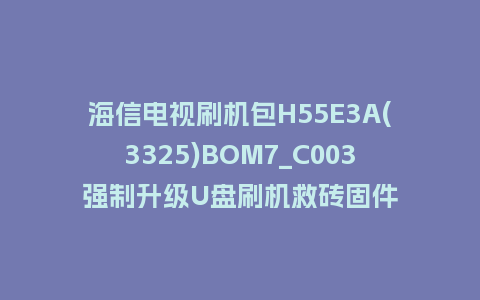 海信电视刷机包H55E3A(3325)BOM7_C003强制升级U盘刷机救砖固件