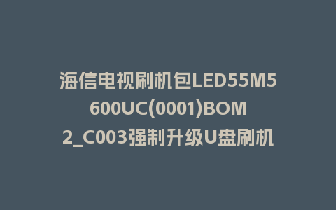 海信电视刷机包LED55M5600UC(0001)BOM2_C003强制升级U盘刷机救砖固件