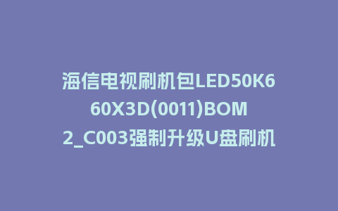海信电视刷机包LED50K660X3D(0011)BOM2_C003强制升级U盘刷机救砖固件