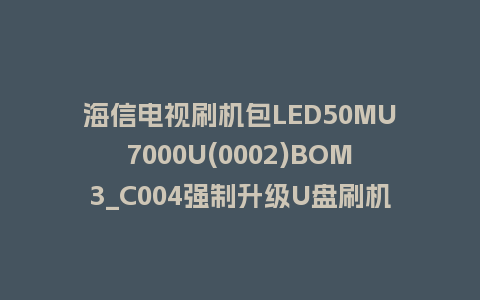 海信电视刷机包LED50MU7000U(0002)BOM3_C004强制升级U盘刷机救砖固件