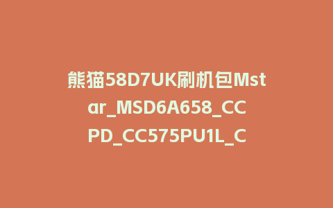 熊猫58D7UK刷机包Mstar_MSD6A658_CCPD_CC575PU1L_CP02_20190116_214824刷机固件
