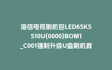 海信电视刷机包LED65K5510U(0000)BOM1_C001强制升级U盘刷机救砖固件