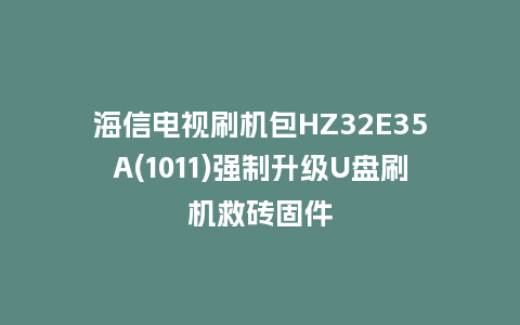 海信电视刷机包HZ32E35A(1011)强制升级U盘刷机救砖固件
