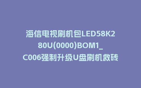 海信电视刷机包LED58K280U(0000)BOM1_C006强制升级U盘刷机救砖固件