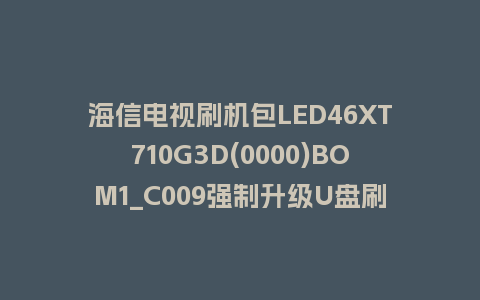 海信电视刷机包LED46XT710G3D(0000)BOM1_C009强制升级U盘刷机救砖固件