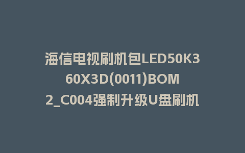 海信电视刷机包LED50K360X3D(0011)BOM2_C004强制升级U盘刷机救砖固件