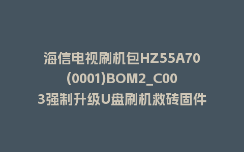 海信电视刷机包HZ55A70(0001)BOM2_C003强制升级U盘刷机救砖固件