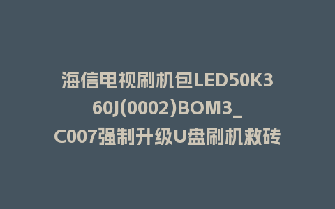 海信电视刷机包LED50K360J(0002)BOM3_C007强制升级U盘刷机救砖固件