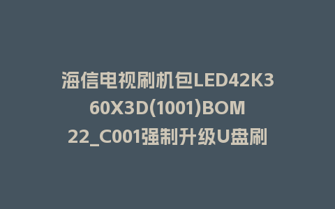 海信电视刷机包LED42K360X3D(1001)BOM22_C001强制升级U盘刷机救砖固件