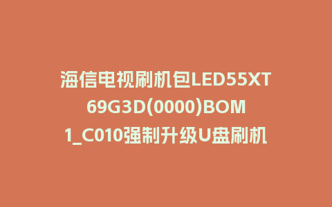 海信电视刷机包LED55XT69G3D(0000)BOM1_C010强制升级U盘刷机救砖固件