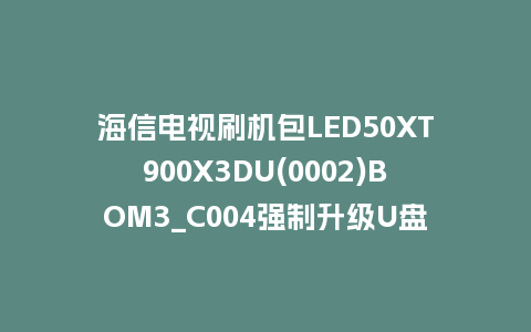海信电视刷机包LED50XT900X3DU(0002)BOM3_C004强制升级U盘刷机救砖固件