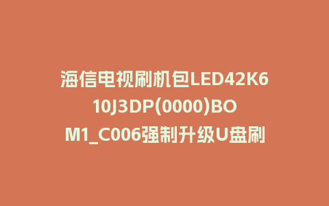 海信电视刷机包LED42K610J3DP(0000)BOM1_C006强制升级U盘刷机救砖固件