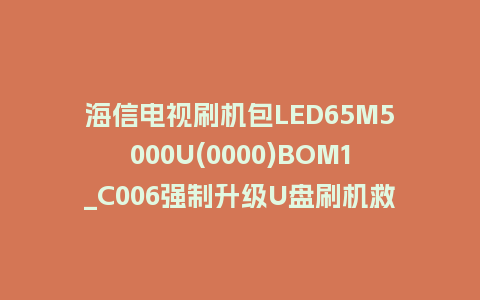 海信电视刷机包LED65M5000U(0000)BOM1_C006强制升级U盘刷机救砖固件
