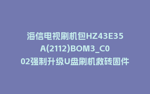 海信电视刷机包HZ43E35A(2112)BOM3_C002强制升级U盘刷机救砖固件