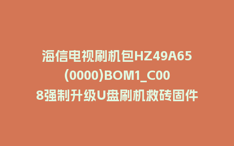 海信电视刷机包HZ49A65(0000)BOM1_C008强制升级U盘刷机救砖固件