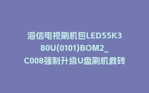 海信电视刷机包LED55K380U(0101)BOM2_C008强制升级U盘刷机救砖固件