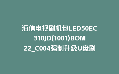 海信电视刷机包LED50EC310JD(1001)BOM22_C004强制升级U盘刷机救砖固件
