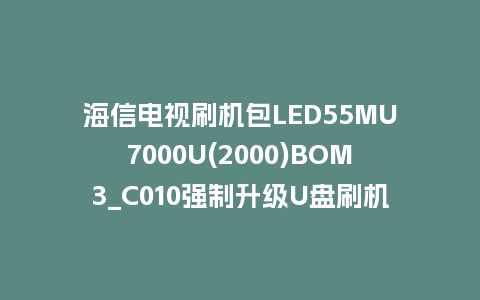 海信电视刷机包LED55MU7000U(2000)BOM3_C010强制升级U盘刷机救砖固件
