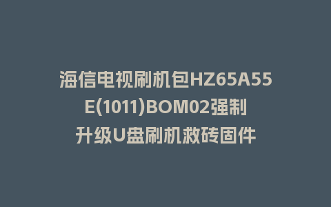海信电视刷机包HZ65A55E(1011)BOM02强制升级U盘刷机救砖固件