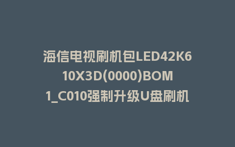 海信电视刷机包LED42K610X3D(0000)BOM1_C010强制升级U盘刷机救砖固件