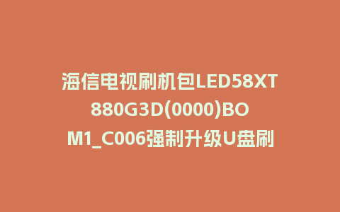 海信电视刷机包LED58XT880G3D(0000)BOM1_C006强制升级U盘刷机救砖固件