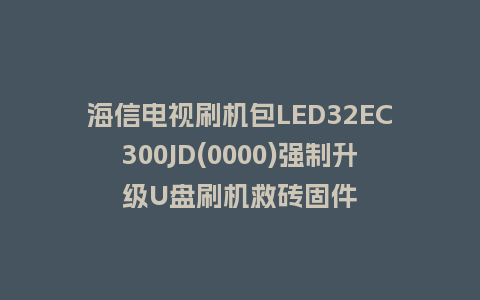 海信电视刷机包LED32EC300JD(0000)强制升级U盘刷机救砖固件