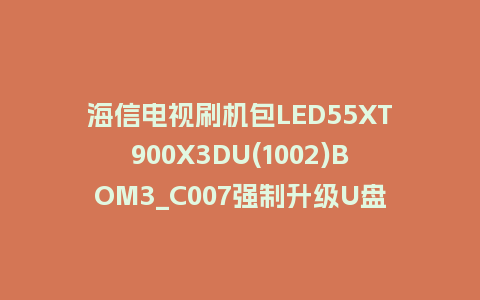 海信电视刷机包LED55XT900X3DU(1002)BOM3_C007强制升级U盘刷机救砖固件