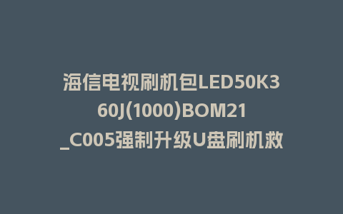 海信电视刷机包LED50K360J(1000)BOM21_C005强制升级U盘刷机救砖固件
