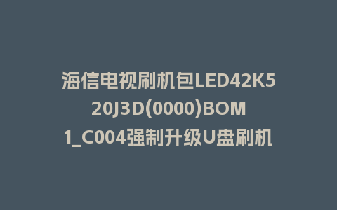 海信电视刷机包LED42K520J3D(0000)BOM1_C004强制升级U盘刷机救砖固件