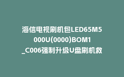 海信电视刷机包LED65M5000U(0000)BOM1_C006强制升级U盘刷机救砖固件