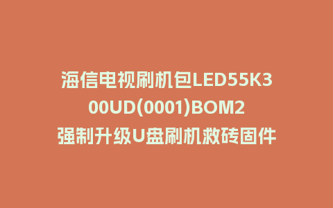 海信电视刷机包LED55K300UD(0001)BOM2强制升级U盘刷机救砖固件