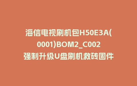 海信电视刷机包H50E3A(0001)BOM2_C002强制升级U盘刷机救砖固件