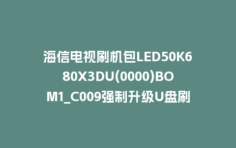 海信电视刷机包LED50K680X3DU(0000)BOM1_C009强制升级U盘刷机救砖固件
