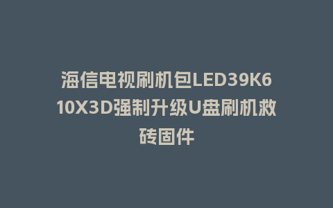 海信电视刷机包LED39K610X3D强制升级U盘刷机救砖固件