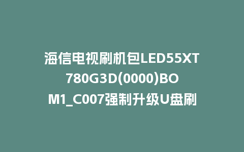 海信电视刷机包LED55XT780G3D(0000)BOM1_C007强制升级U盘刷机救砖固件