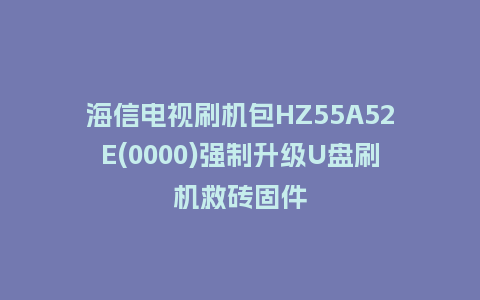 海信电视刷机包HZ55A52E(0000)强制升级U盘刷机救砖固件