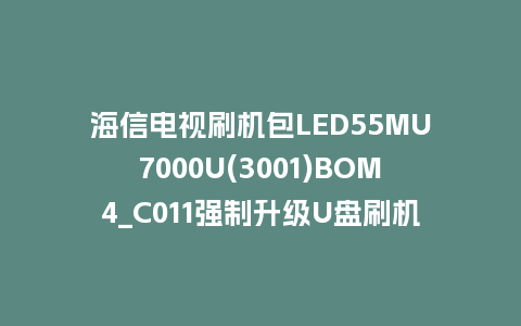 海信电视刷机包LED55MU7000U(3001)BOM4_C011强制升级U盘刷机救砖固件