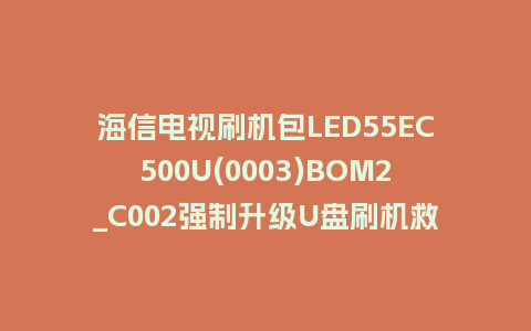 海信电视刷机包LED55EC500U(0003)BOM2_C002强制升级U盘刷机救砖固件