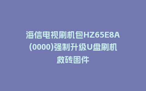 海信电视刷机包HZ65E8A(0000)强制升级U盘刷机救砖固件